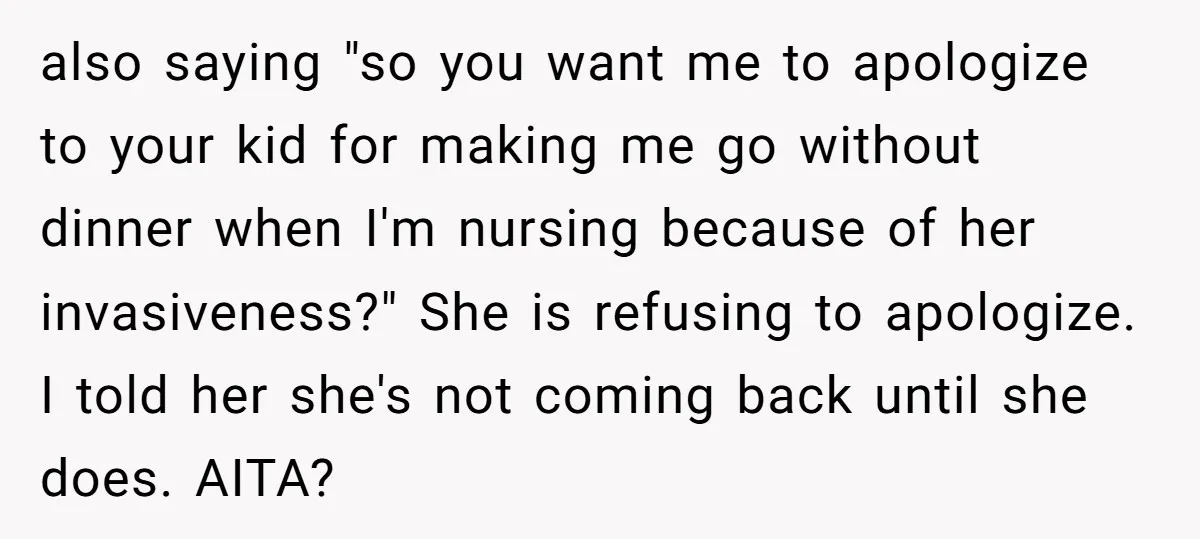 also saying "so you want me to apologize to your kid for making me go without dinner when I'm nursing because of her invasiveness?" She is refusing to apologize. I...