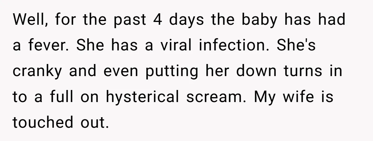 Well, for the past 4 days the baby has had a fever. She has a viral infection. She's cranky and even putting her down turns in to a full on...