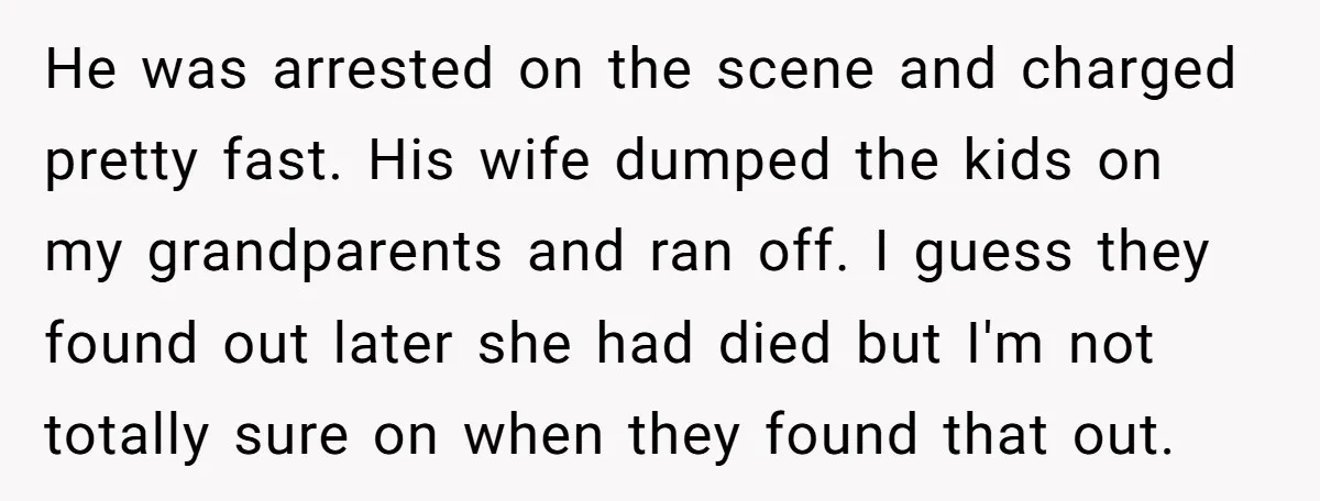 He was arrested on the scene and charged pretty fast. His wife dumped the kids on my grandparents and ran off. I guess they found out later she had died...