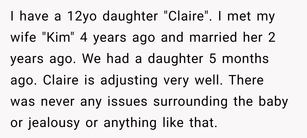 I have a 12yo daughter "Claire". I met my wife "Kim" 4 years ago and married her 2 years ago. We had a daughter 5 months ago. Claire is adjusting...