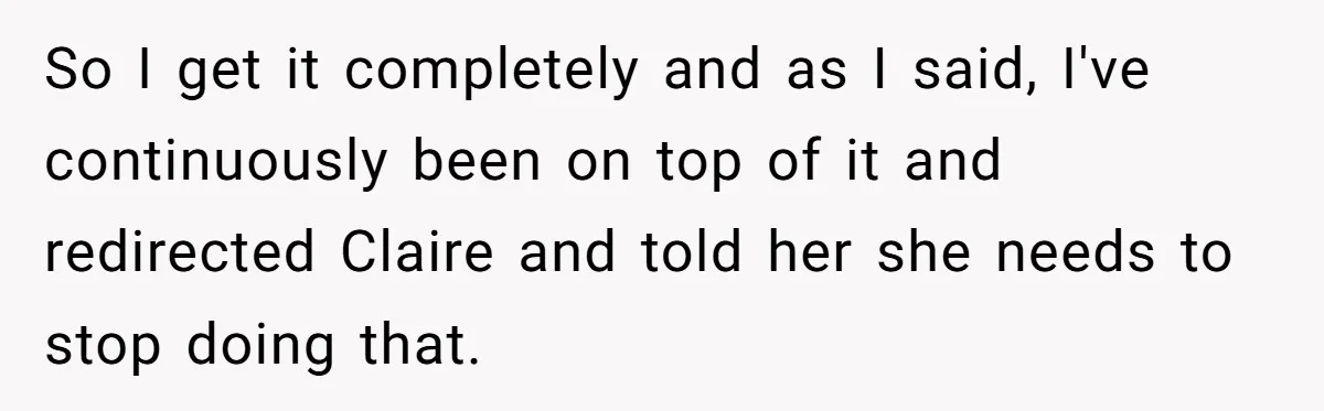 So I get it completely and as I said, I've continuously been on top of it and redirected Claire and told her she needs to stop doing that.