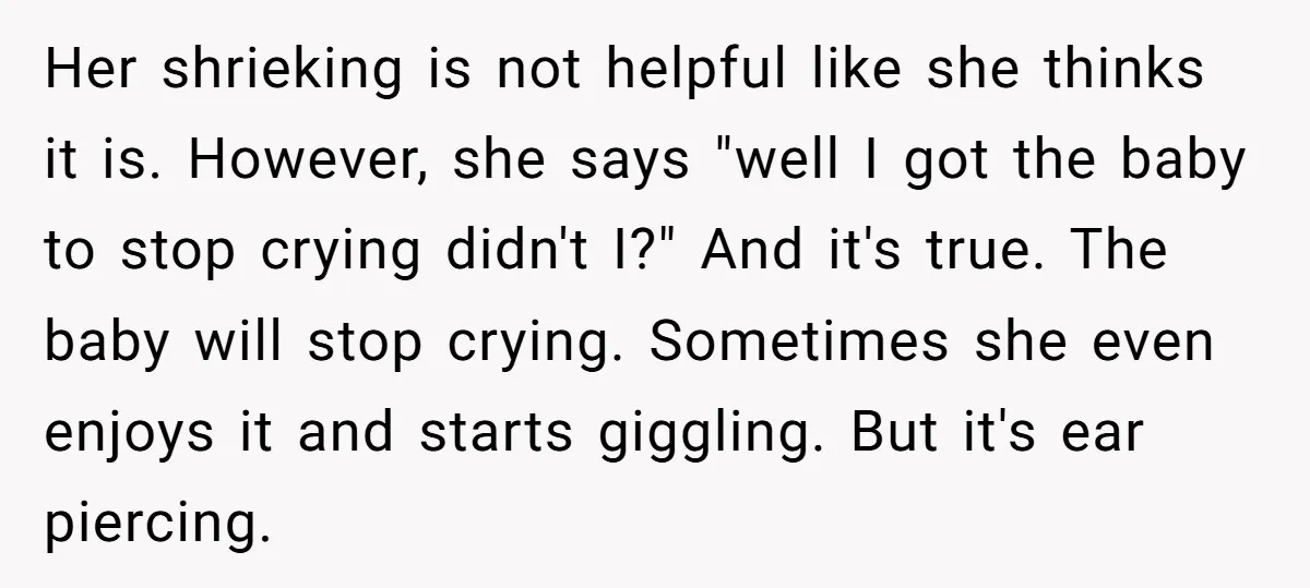 Her shrieking is not helpful like she thinks it is. However, she says "well I got the baby to stop crying didn't I?" And it's true. The baby will stop...