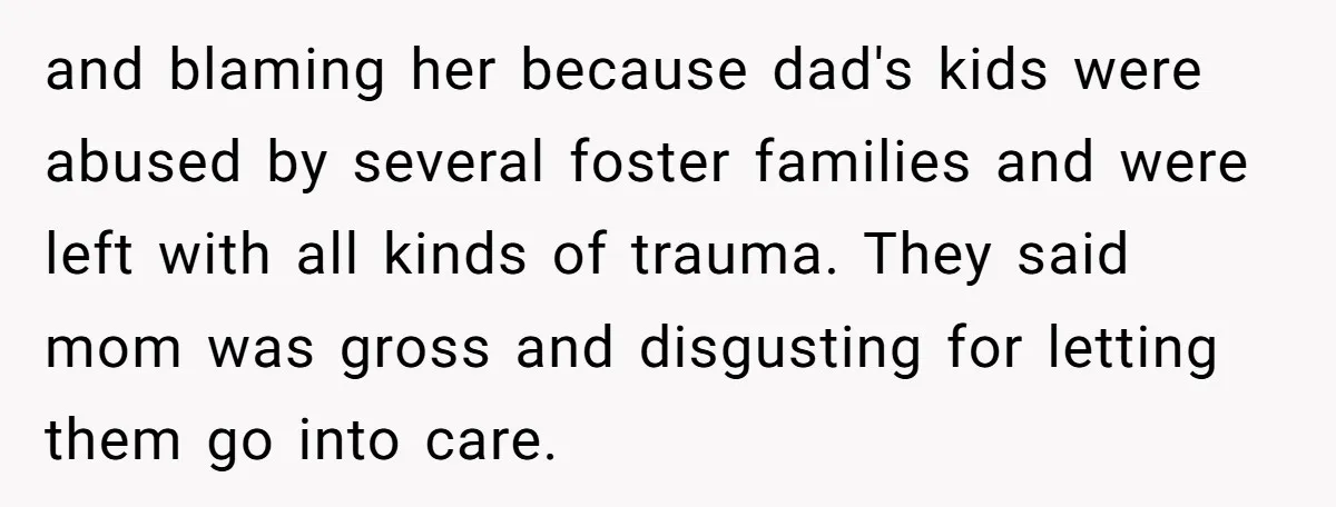 and blaming her because dad's kids were abused by several foster families and were left with all kinds of trauma. They said mom was gross and disgusting for letting them...