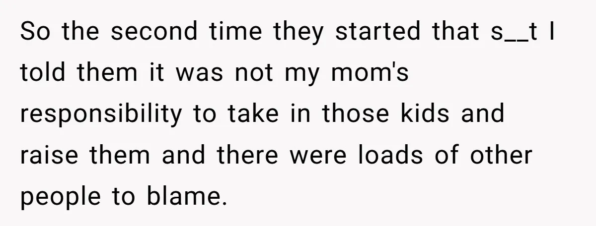 So the second time they started that s__t I told them it was not my mom's responsibility to take in those kids and raise them and there were loads of...
