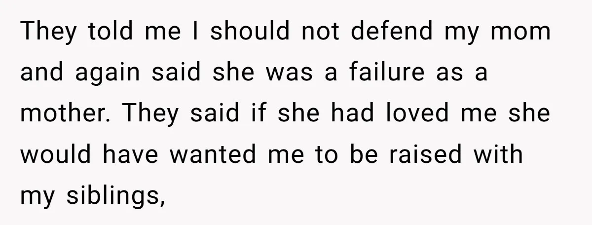 They told me I should not defend my mom and again said she was a failure as a mother. They said if she had loved me she would have wanted...