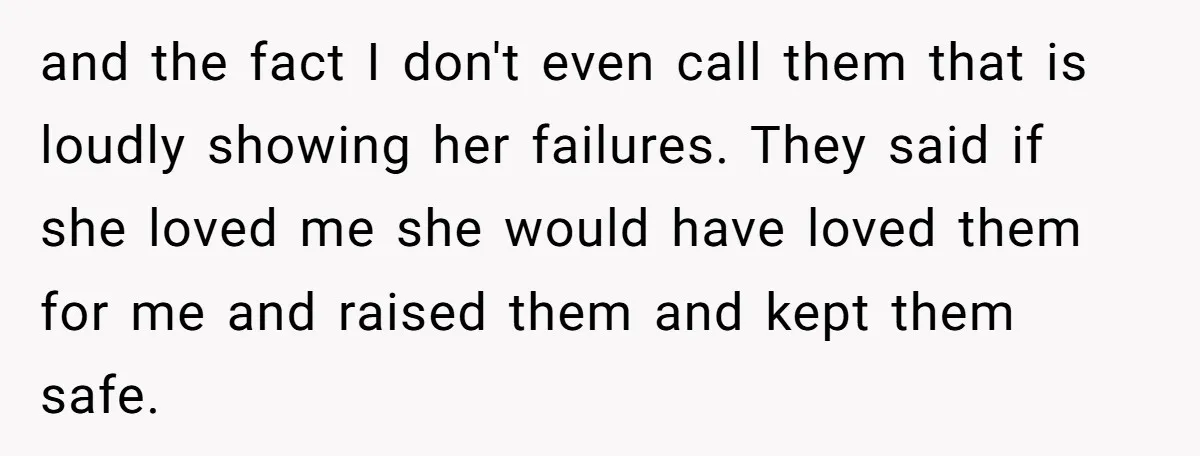and the fact I don't even call them that is loudly showing her failures. They said if she loved me she would have loved them for me and raised them...