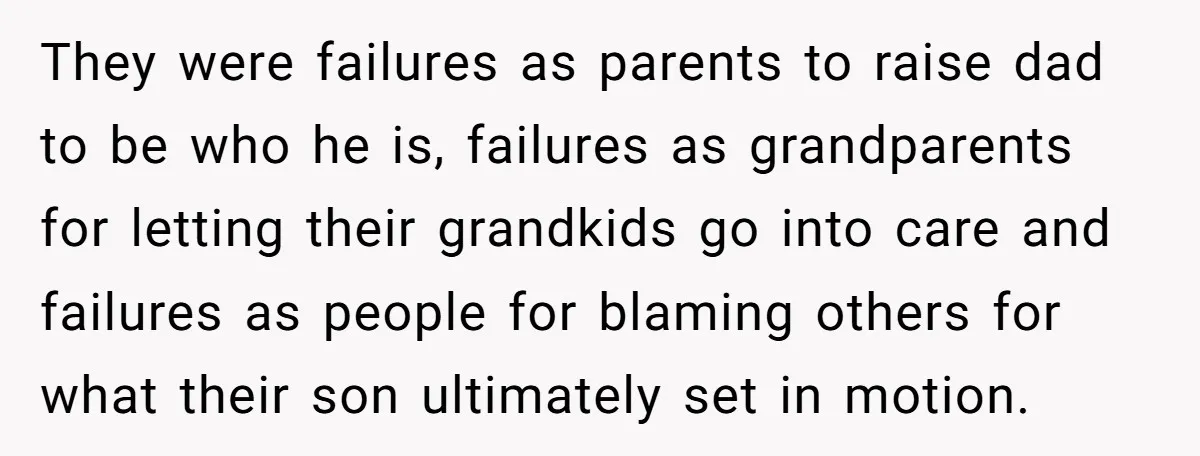 They were failures as parents to raise dad to be who he is, failures as grandparents for letting their grandkids go into care and failures as people for blaming others...