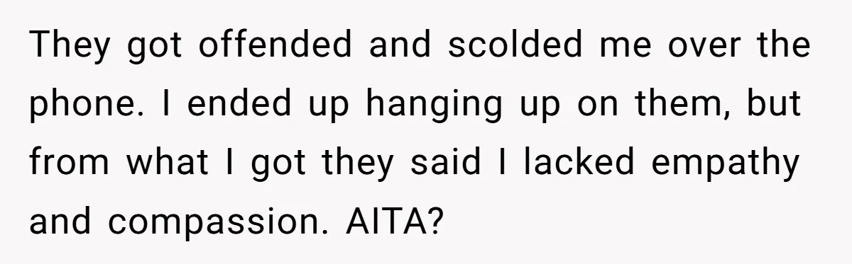 They got offended and scolded me over the phone. I ended up hanging up on them, but from what I got they said I lacked empathy and compassion. AITA?