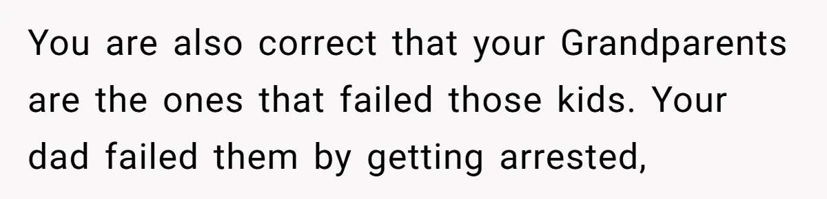 You are also correct that your Grandparents are the ones that failed those kids. Your dad failed them by getting arrested,
