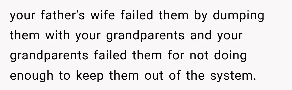 your father’s wife failed them by dumping them with your grandparents and your grandparents failed them for not doing enough to keep them out of the system.