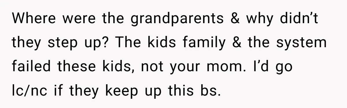 Where were the grandparents & why didn’t they step up? The kids family & the system failed these kids, not your mom. I’d go lc/nc if they keep up this...