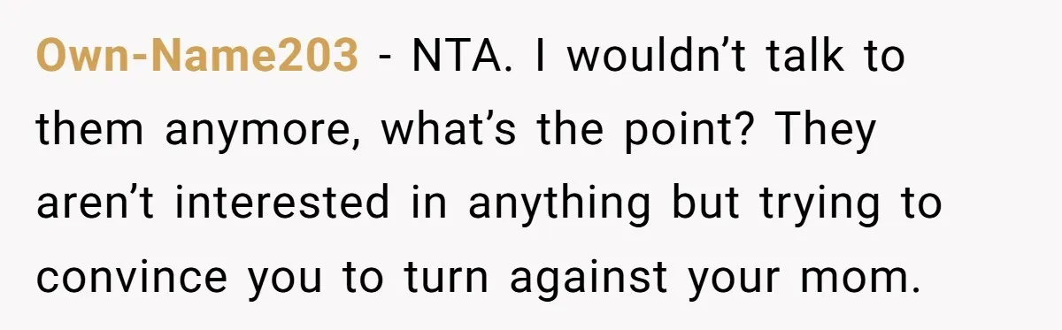 Own-Name203 − NTA. I wouldn’t talk to them anymore, what’s the point? They aren’t interested in anything but trying to convince you to turn against your mom.