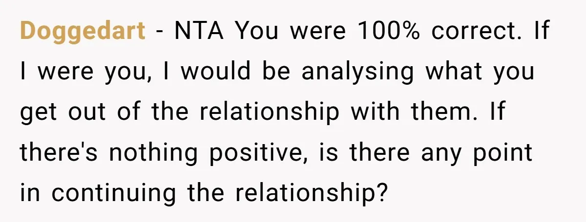 Doggedart − NTA You were 100% correct. If I were you, I would be analysing what you get out of the relationship with them. If there's nothing positive, is there...