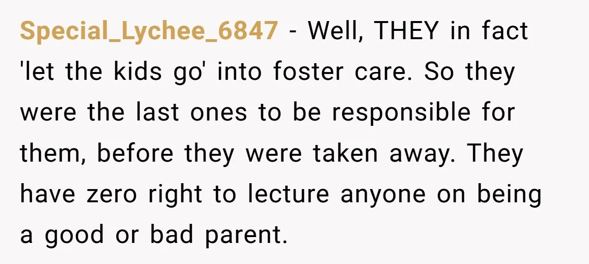 Special_Lychee_6847 − Well, THEY in fact 'let the kids go' into foster care. So they were the last ones to be responsible for them, before they were taken away. They...