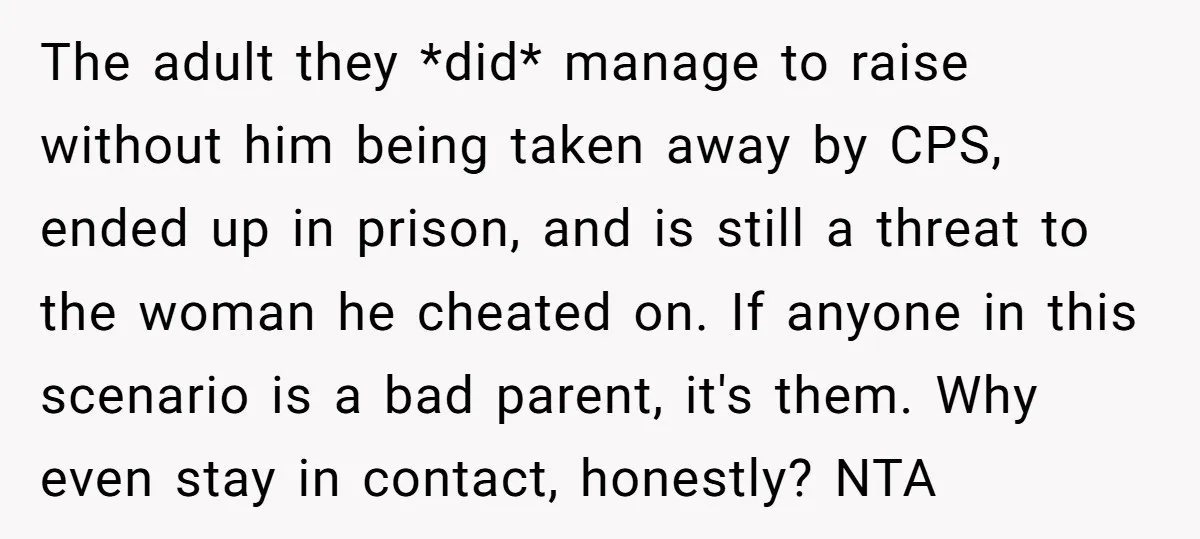 The adult they *did* manage to raise without him being taken away by CPS, ended up in prison, and is still a threat to the woman he cheated on. If...