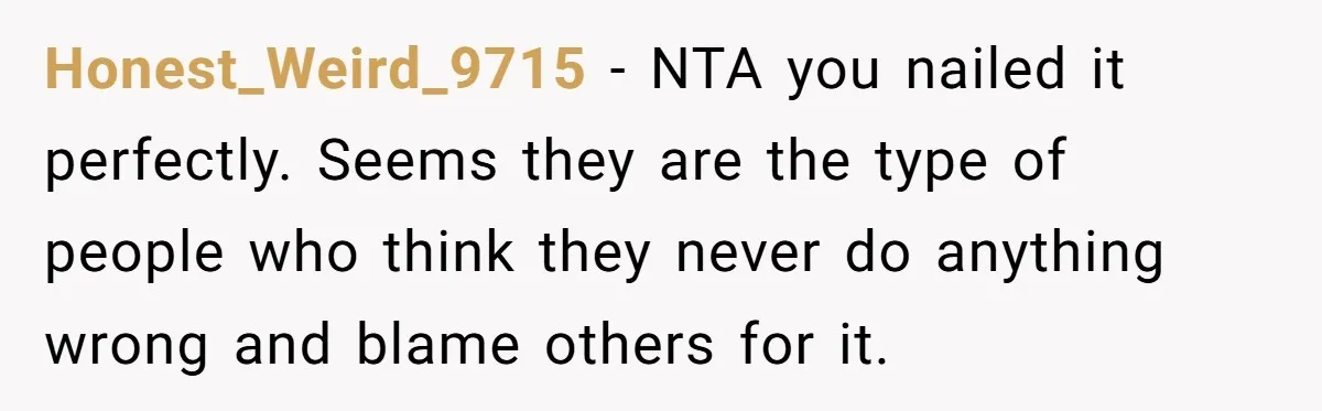 Honest_Weird_9715 − NTA you nailed it perfectly. Seems they are the type of people who think they never do anything wrong and blame others for it.