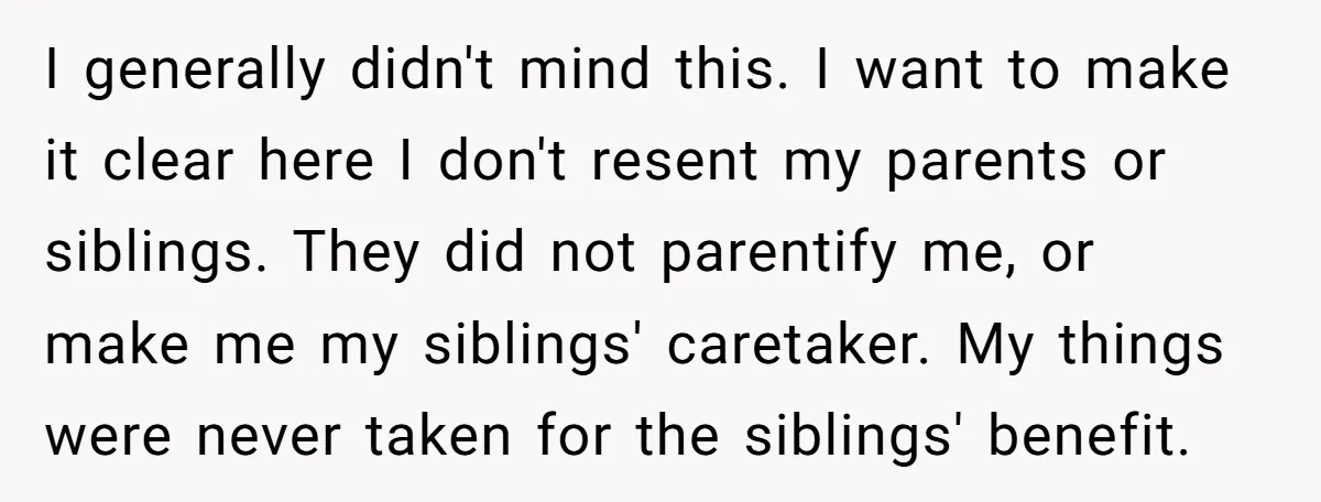 I generally didn't mind this. I want to make it clear here I don't resent my parents or siblings. They did not parentify me, or make me my siblings' caretaker....
