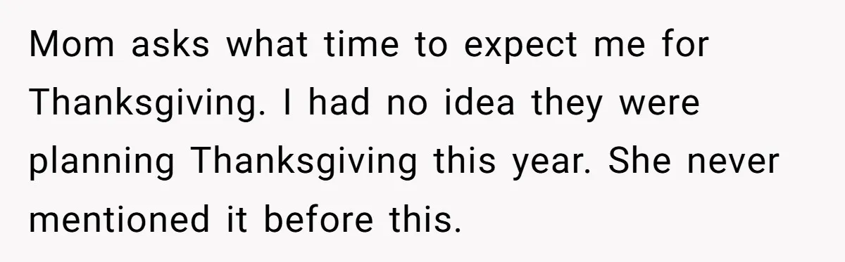 Mom asks what time to expect me for Thanksgiving. I had no idea they were planning Thanksgiving this year. She never mentioned it before this.