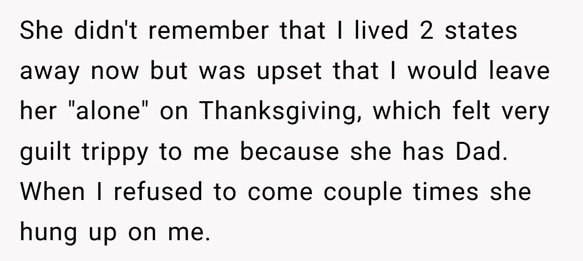 She didn't remember that I lived 2 states away now but was upset that I would leave her "alone" on Thanksgiving, which felt very guilt trippy to me because she...
