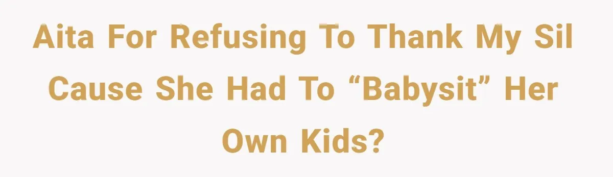 AITA for refusing to thank my sil cause she had to “babysit” her own kids?