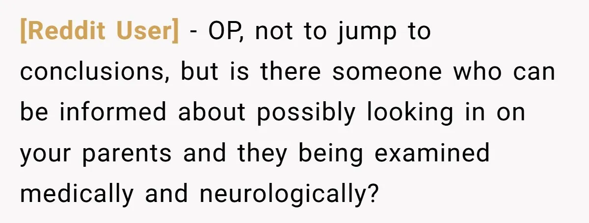 [Reddit User] − OP, not to jump to conclusions, but is there someone who can be informed about possibly looking in on your parents and they being examined medically and...