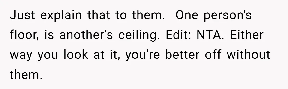 Just explain that to them.  One person's floor, is another's ceiling. Edit: NTA. Either way you look at it, you're better off without them.