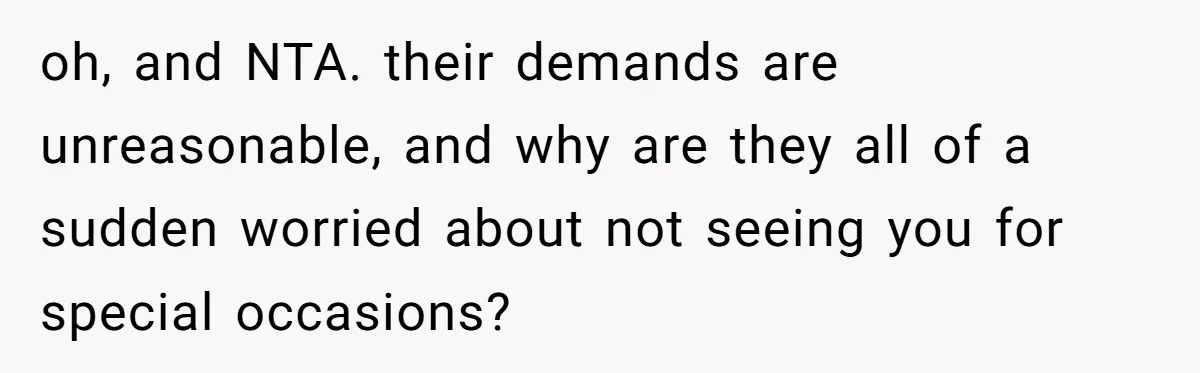 oh, and NTA. their demands are unreasonable, and why are they all of a sudden worried about not seeing you for special occasions?