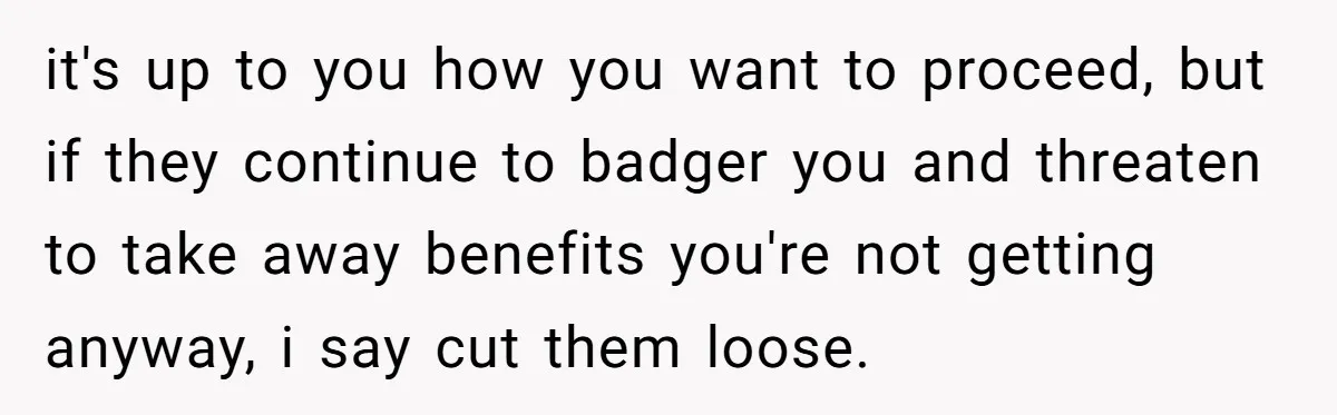it's up to you how you want to proceed, but if they continue to badger you and threaten to take away benefits you're not getting anyway, i say cut them...