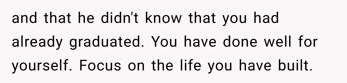 and that he didn't know that you had already graduated. You have done well for yourself. Focus on the life you have built.