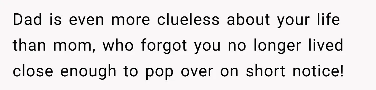 Dad is even more clueless about your life than mom, who forgot you no longer lived close enough to pop over on short notice!
