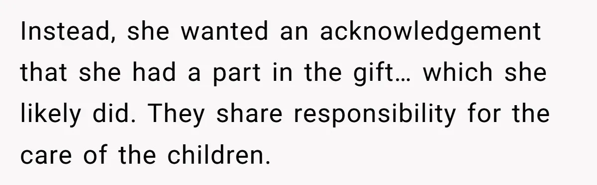 Instead, she wanted an acknowledgement that she had a part in the gift… which she likely did. They share responsibility for the care of the children.
