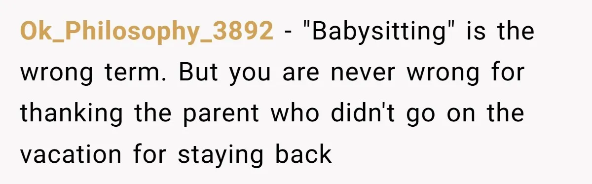 Ok_Philosophy_3892 − "Babysitting" is the wrong term. But you are never wrong for thanking the parent who didn't go on the vacation for staying back