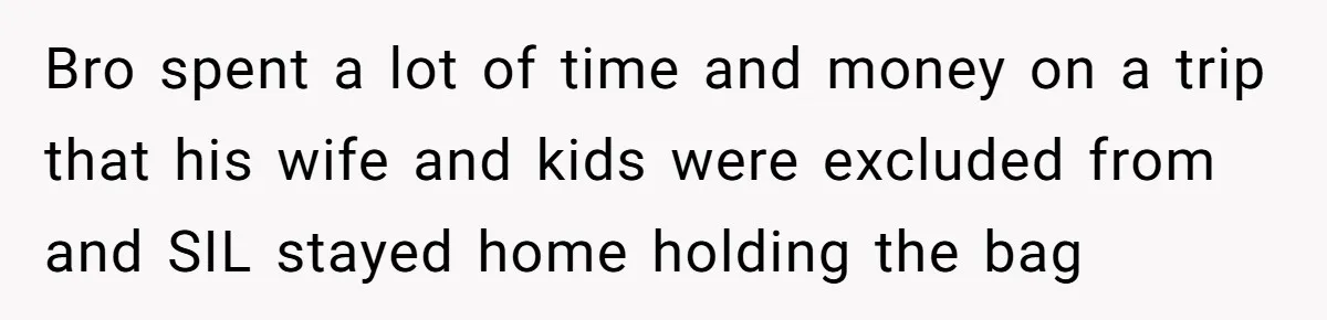 Bro spent a lot of time and money on a trip that his wife and kids were excluded from and SIL stayed home holding the bag