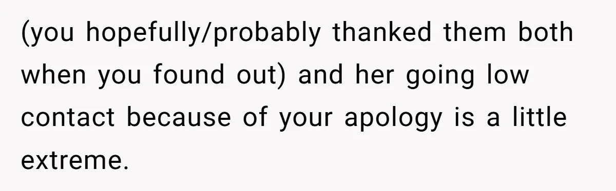 (you hopefully/probably thanked them both when you found out) and her going low contact because of your apology is a little extreme.