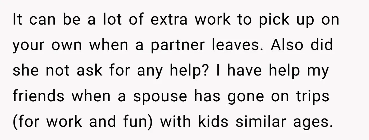 It can be a lot of extra work to pick up on your own when a partner leaves. Also did she not ask for any help? I have help my...