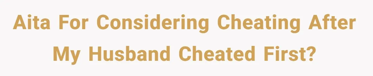 AITA for Considering Cheating After My Husband Cheated First?