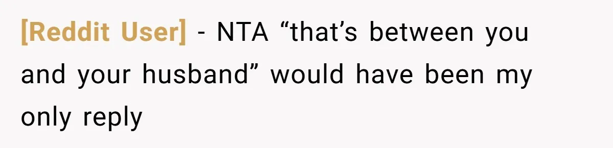 [Reddit User] − NTA “that’s between you and your husband” would have been my only reply