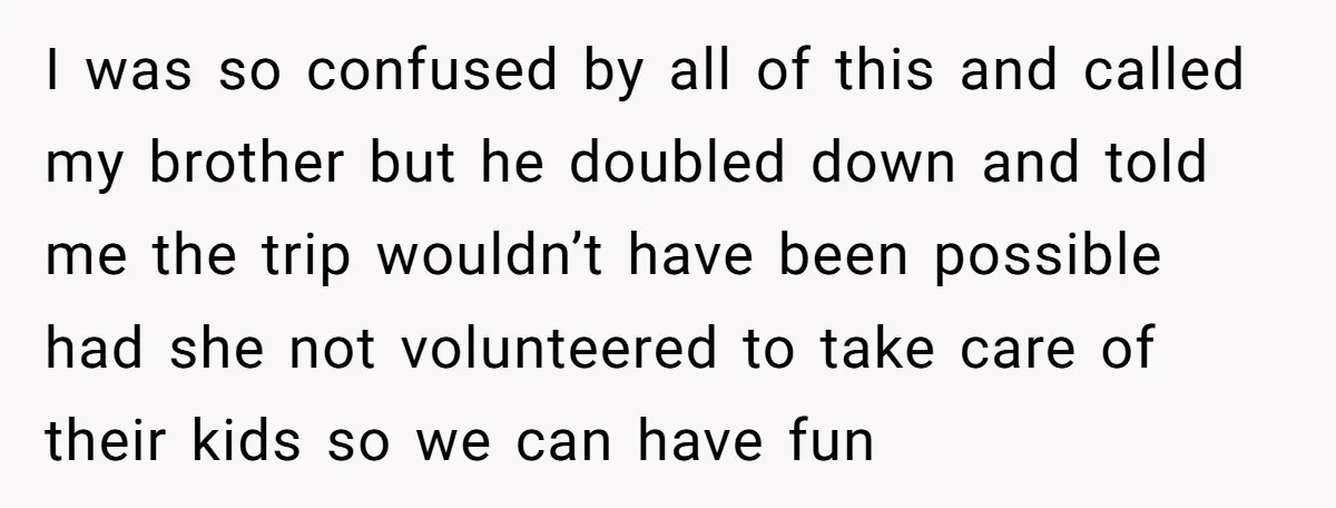 I was so confused by all of this and called my brother but he doubled down and told me the trip wouldn’t have been possible had she not volunteered to...