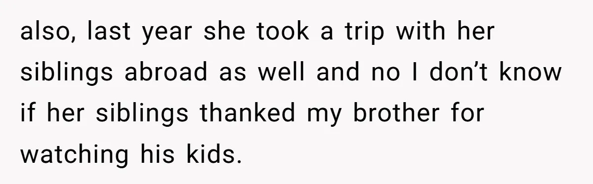 also, last year she took a trip with her siblings abroad as well and no I don’t know if her siblings thanked my brother for watching his kids.