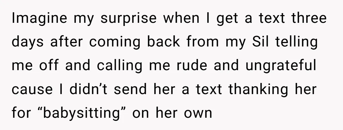 Imagine my surprise when I get a text three days after coming back from my Sil telling me off and calling me rude and ungrateful cause I didn’t send her...