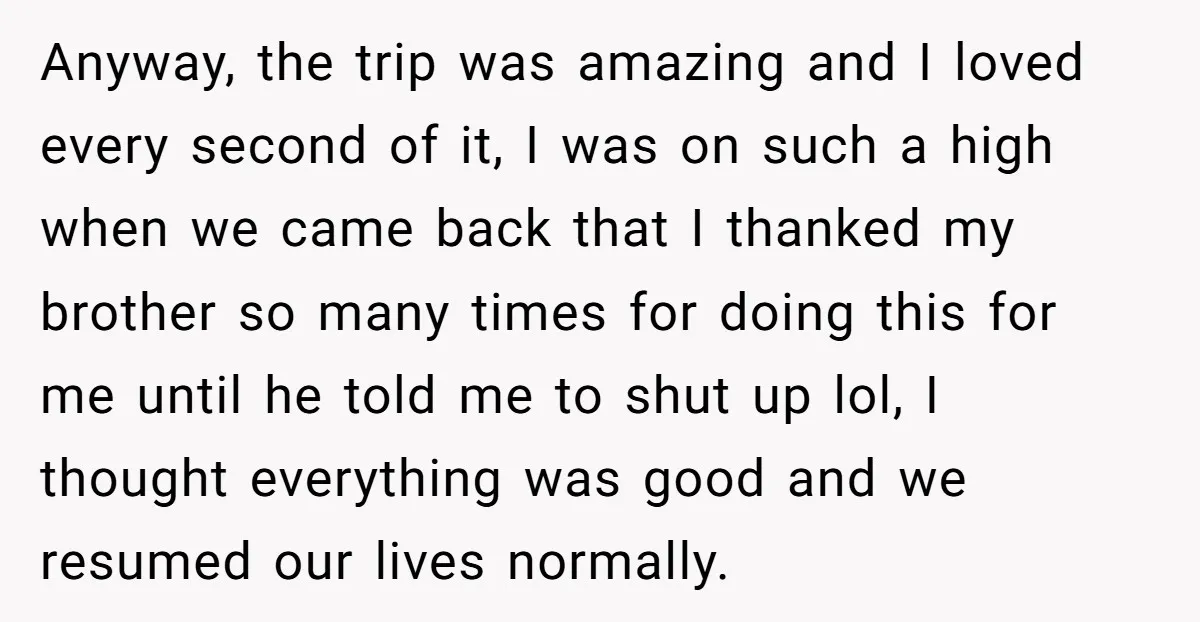 Anyway, the trip was amazing and I loved every second of it, I was on such a high when we came back that I thanked my brother so many times...