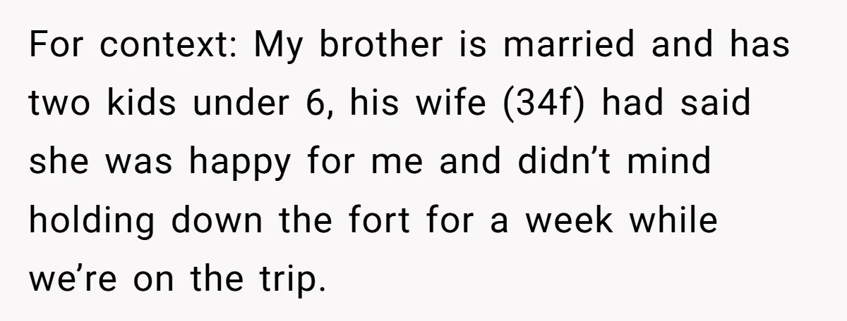 For context: My brother is married and has two kids under 6, his wife (34f) had said she was happy for me and didn’t mind holding down the fort for...