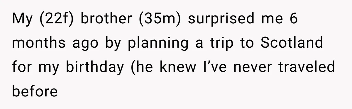 My (22f) brother (35m) surprised me 6 months ago by planning a trip to Scotland for my birthday (he knew I’ve never traveled before