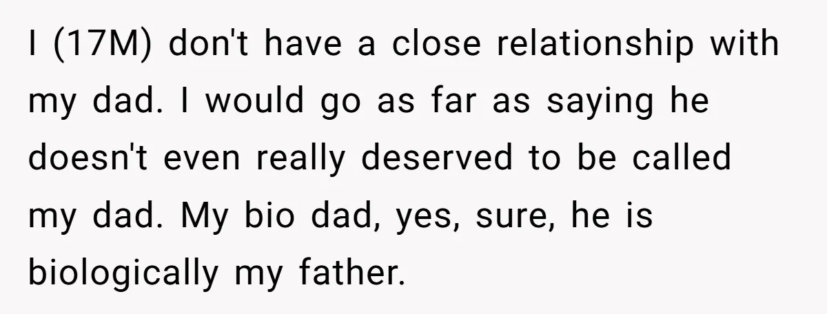 I (17M) don't have a close relationship with my dad. I would go as far as saying he doesn't even really deserved to be called my dad. My bio dad,...