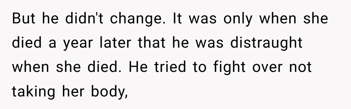 But he didn't change. It was only when she died a year later that he was distraught when she died. He tried to fight over not taking her body,