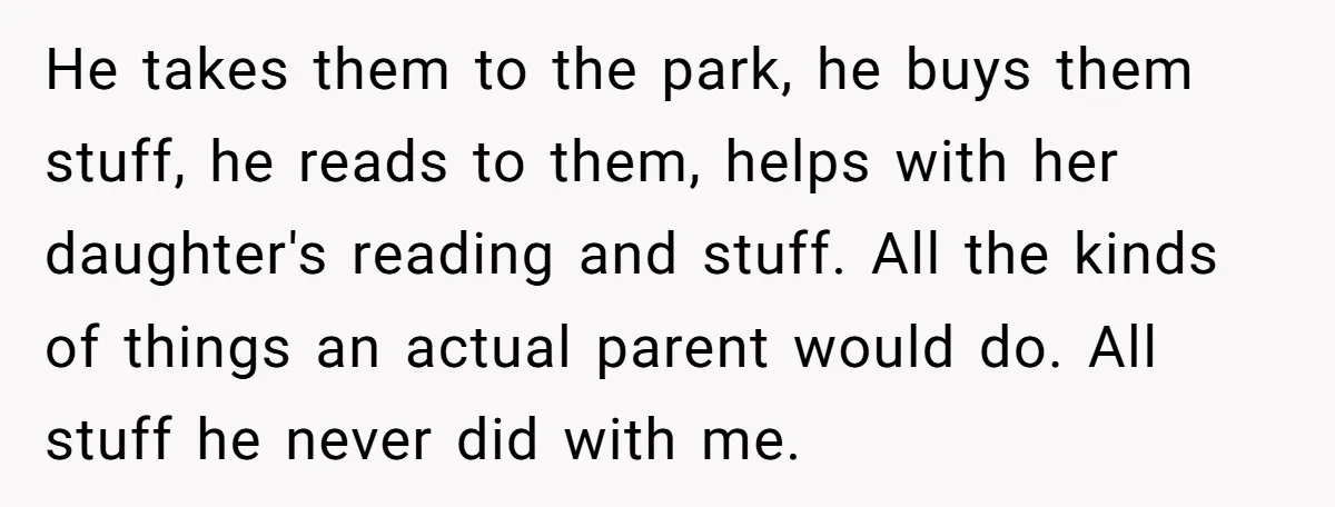 He takes them to the park, he buys them stuff, he reads to them, helps with her daughter's reading and stuff. All the kinds of things an actual parent would...