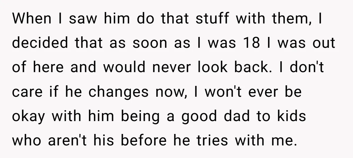 When I saw him do that stuff with them, I decided that as soon as I was 18 I was out of here and would never look back. I don't...