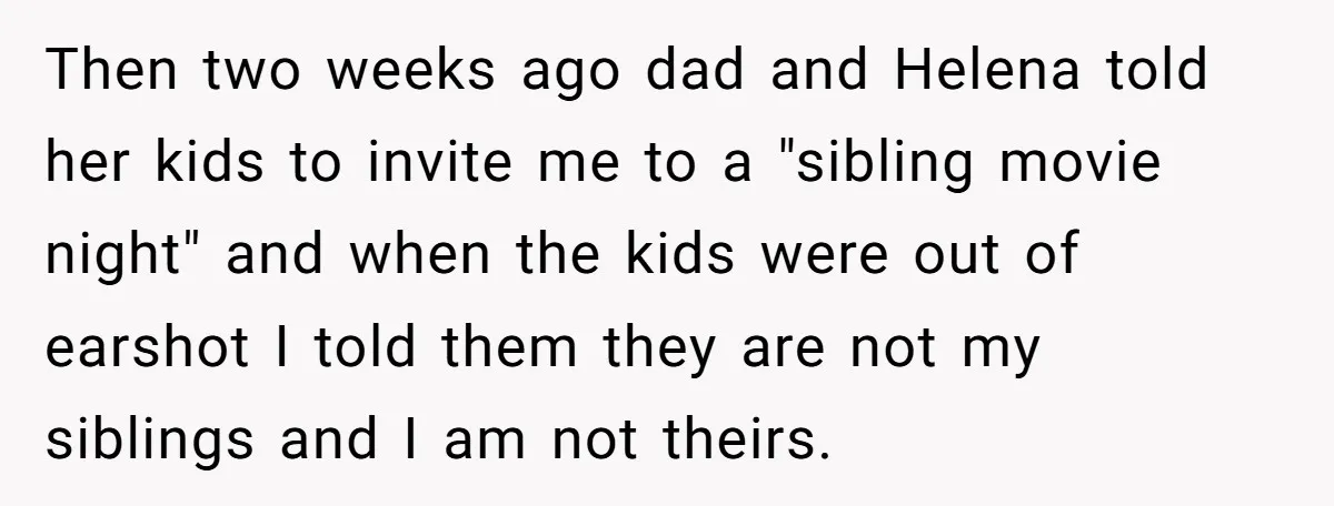 Then two weeks ago dad and Helena told her kids to invite me to a "sibling movie night" and when the kids were out of earshot I told them they...
