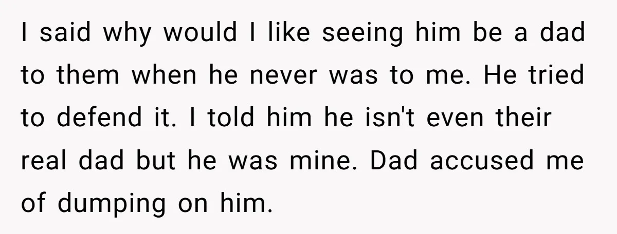I said why would I like seeing him be a dad to them when he never was to me. He tried to defend it. I told him he isn't even...