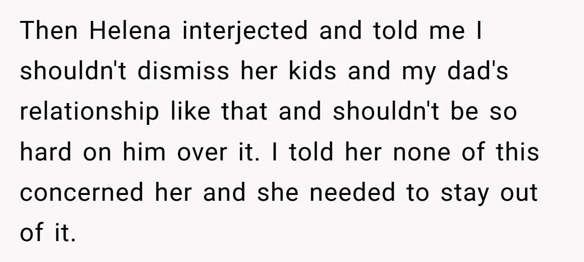 Then Helena interjected and told me I shouldn't dismiss her kids and my dad's relationship like that and shouldn't be so hard on him over it. I told her none...